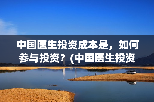 中国医生投资成本是，如何参与投资？(中国医生投资亏损)