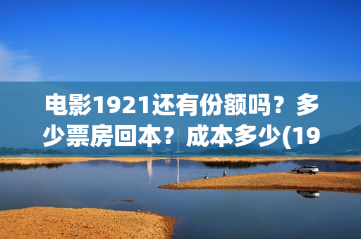 电影1921还有份额吗？多少票房回本？成本多少(1921电影还能看吗)
