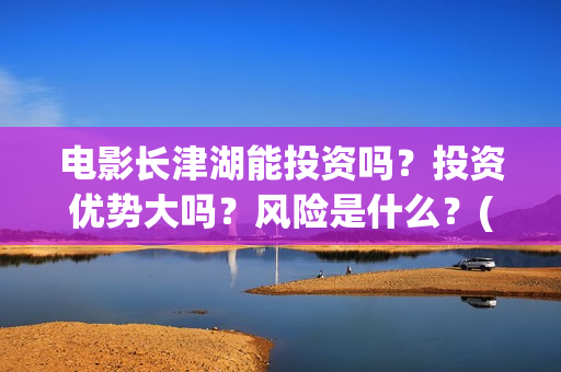 电影长津湖能投资吗？投资优势大吗？风险是什么？(电影长津湖总投资多少)