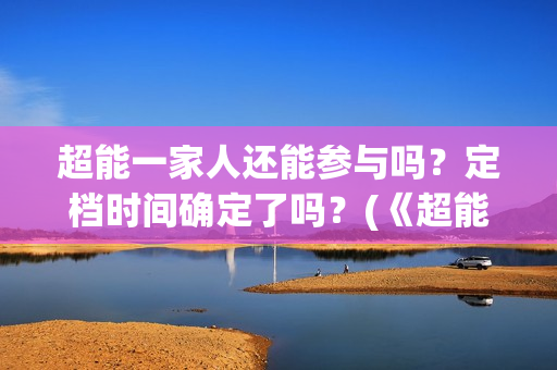 超能一家人还能参与吗？定档时间确定了吗？(《超能一家人》)
