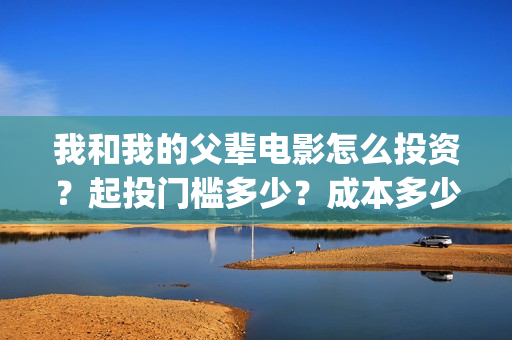 我和我的父辈电影怎么投资？起投门槛多少？成本多少？(我和我的父辈电影导演是谁)
