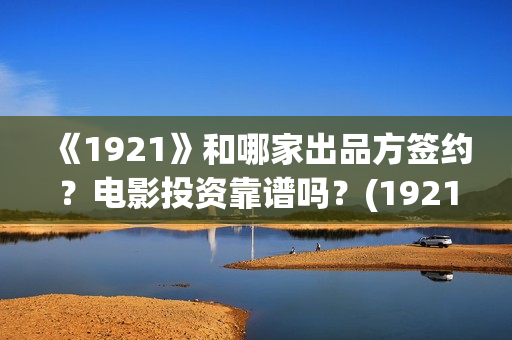 《1921》和哪家出品方签约？电影投资靠谱吗？(1921是不是删减了)