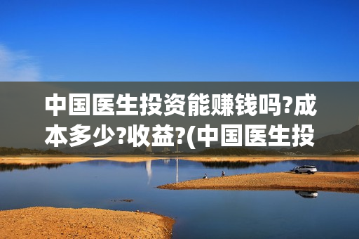 中国医生投资能赚钱吗?成本多少?收益?(中国医生投资项目)