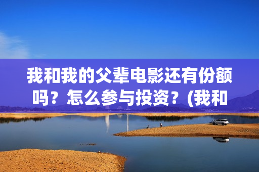 我和我的父辈电影还有份额吗？怎么参与投资？(我和我的父辈电影观后感)