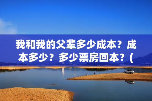 我和我的父辈多少成本？成本多少？多少票房回本？(我和我的父辈什么)