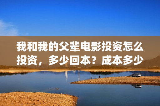 我和我的父辈电影投资怎么投资，多少回本？成本多少？(我和我的父辈电影讲的什么)
