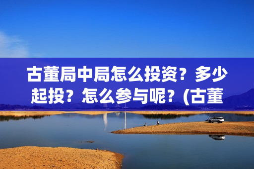 古董局中局怎么投资？多少起投？怎么参与呢？(古董局中局怎么有两个版本)