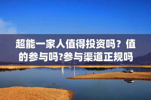 超能一家人值得投资吗？值的参与吗?参与渠道正规吗?(超能一家人能)