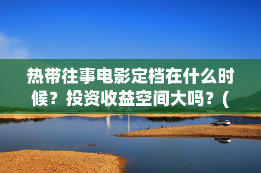 热带往事电影定档在什么时候？投资收益空间大吗？(热带往事 电影简介)