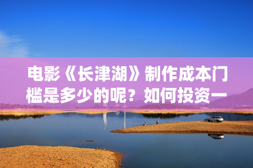 电影《长津湖》制作成本门槛是多少的呢？如何投资一份呢？多少资金起投呢？(电影长津湖2在线观看)