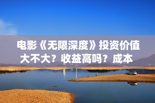 电影《无限深度》投资价值大不大？收益高吗？成本 多少？(电影《无限深度》在线看)