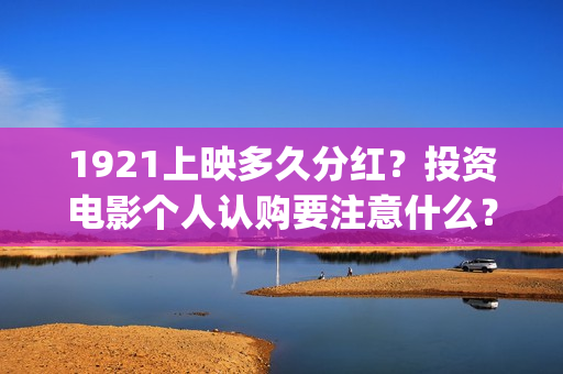 1921上映多久分红？投资电影个人认购要注意什么？(1921上映多少天)