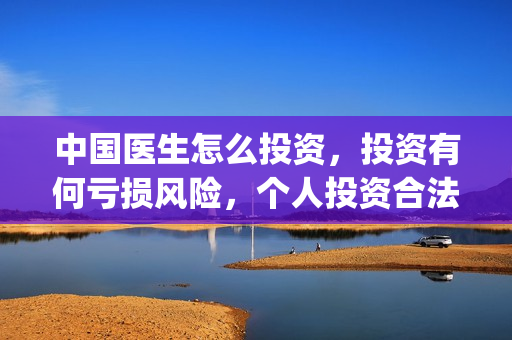 中国医生怎么投资，投资有何亏损风险，个人投资合法(中国医生不能投屏)