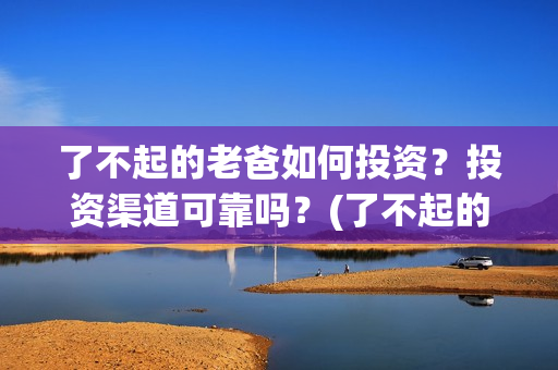 了不起的老爸如何投资？投资渠道可靠吗？(了不起的老爸怎样)
