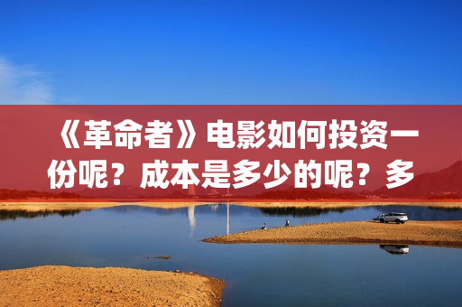 《革命者》电影如何投资一份呢？成本是多少的呢？多少资金可以起投呢？(《革命者》电影在线播放)