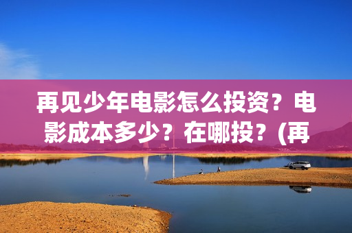 再见少年电影怎么投资？电影成本多少？在哪投？(再见 少年电影)