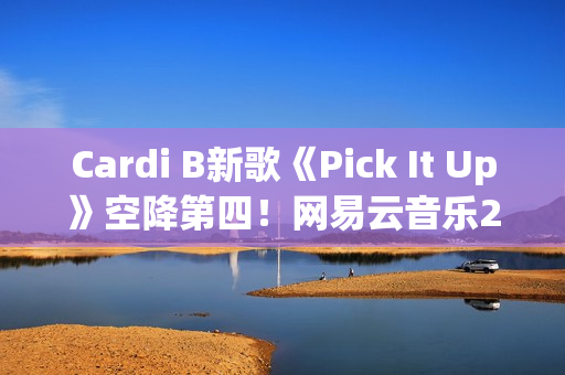 Cardi B新歌《Pick It Up》空降第四！网易云音乐25年第39期说唱周榜发布(cardi b新歌wap)