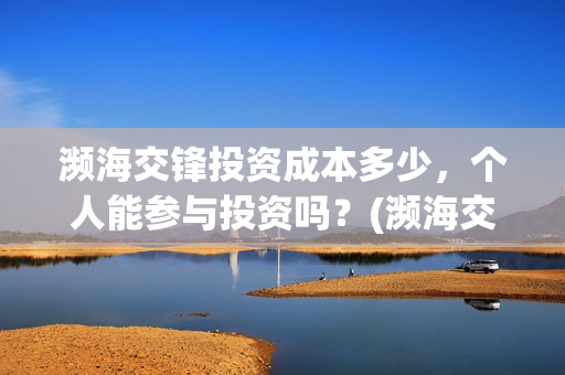 濒海交锋投资成本多少，个人能参与投资吗？(濒海交锋投资成本)