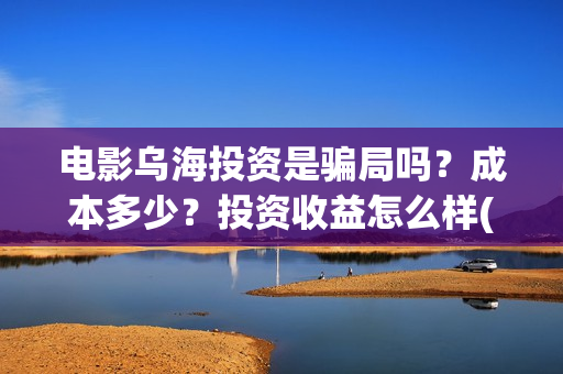 电影乌海投资是骗局吗？成本多少？投资收益怎么样(电影乌海开机)