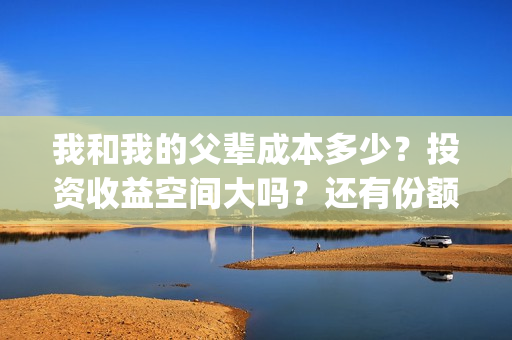 我和我的父辈成本多少？投资收益空间大吗？还有份额吗？(我和我的父辈写的啥)