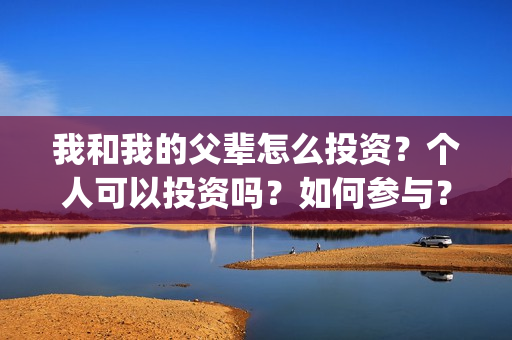我和我的父辈怎么投资？个人可以投资吗？如何参与？(我和我的父辈啥意思)
