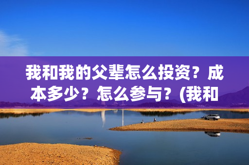 我和我的父辈怎么投资？成本多少？怎么参与？(我和我的父辈的含义)