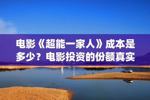 电影《超能一家人》成本是多少？电影投资的份额真实吗？(超能一家外国电影免费观看)