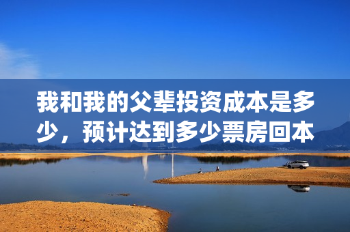 我和我的父辈投资成本是多少，预计达到多少票房回本？(我和我的父辈投资方)