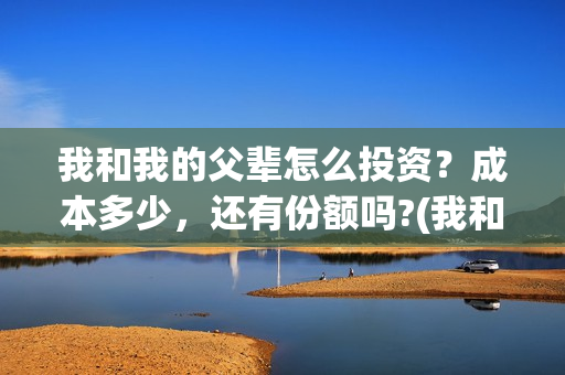 我和我的父辈怎么投资？成本多少，还有份额吗?(我和我的父辈怎样样)