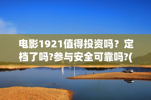 电影1921值得投资吗？定档了吗?参与安全可靠吗?(电影1921可以投资吗)