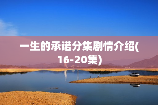 一生的承诺分集剧情介绍(16-20集)