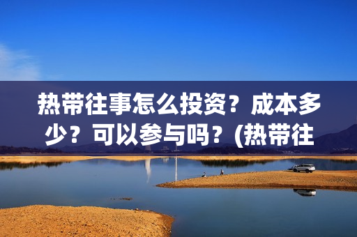 热带往事怎么投资？成本多少？可以参与吗？(热带往事如何)