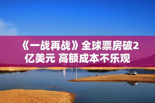 《一战再战》全球票房破2亿美元 高额成本不乐观