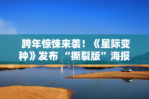  跨年惊悚来袭！《星际变种》发布 “撕裂版”海报开启预售 