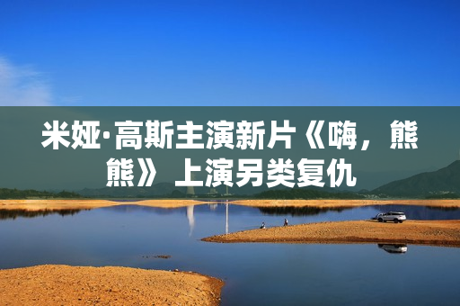 米娅·高斯主演新片《嗨，熊熊》 上演另类复仇