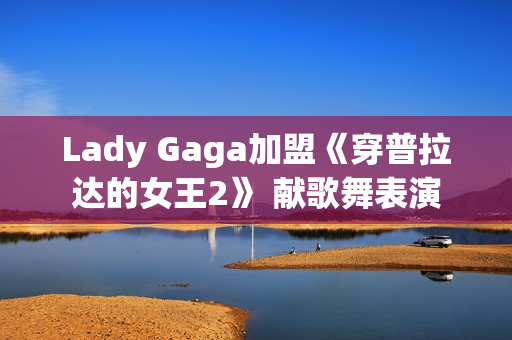 Lady Gaga加盟《穿普拉达的女王2》 献歌舞表演