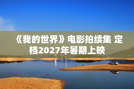 《我的世界》电影拍续集 定档2027年暑期上映