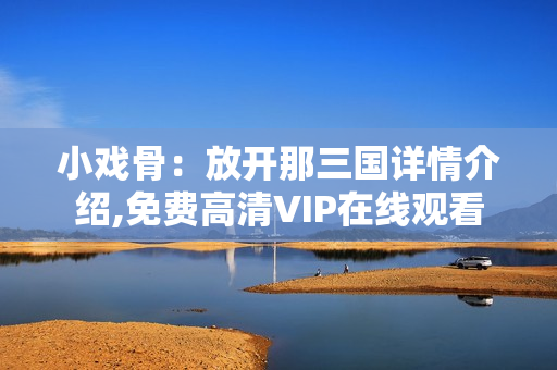 小戏骨：放开那三国详情介绍,免费高清VIP在线观看