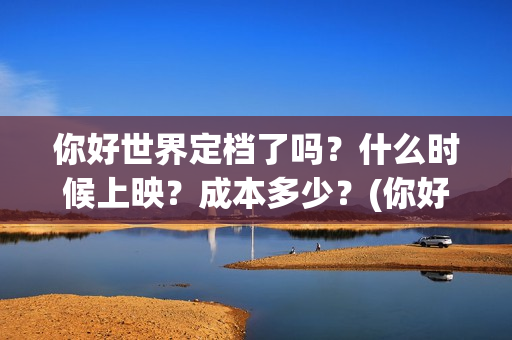你好世界定档了吗？什么时候上映？成本多少？(你好世界的上映时间)