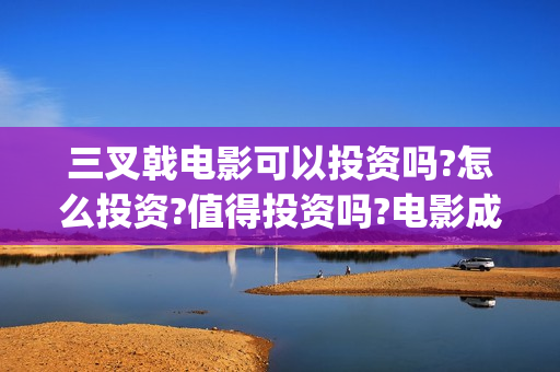 三叉戟电影可以投资吗?怎么投资?值得投资吗?电影成本多少，多少票房能回本(三叉戟观看)