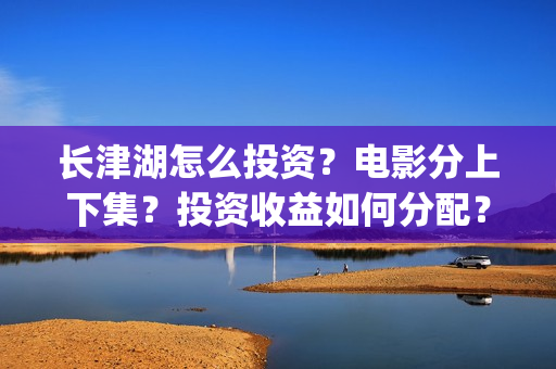 长津湖怎么投资？电影分上下集？投资收益如何分配？(《长津湖》投资方)