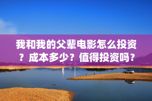 我和我的父辈电影怎么投资？成本多少？值得投资吗？(我和我的父辈电影什么时候上映)