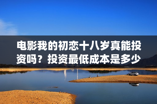 电影我的初恋十八岁真能投资吗？投资最低成本是多少？(电影我的初恋十八岁预告)