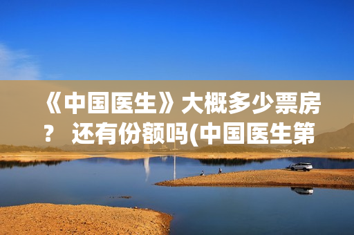 《中国医生》大概多少票房？ 还有份额吗(中国医生第十集)