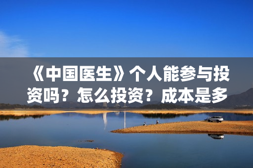 《中国医生》个人能参与投资吗？怎么投资？成本是多少？(《中国医生》抢先版)