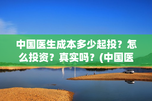中国医生成本多少起投？怎么投资？真实吗？(中国医生的制作成本)