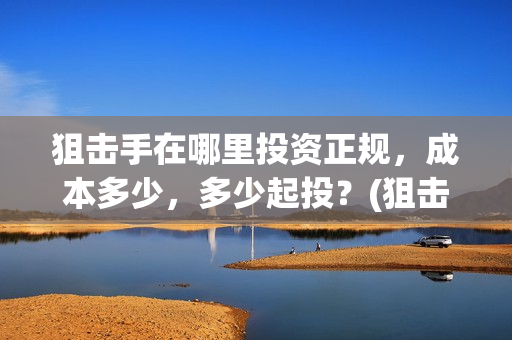 狙击手在哪里投资正规，成本多少，多少起投？(狙击手app)