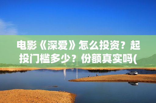 电影《深爱》怎么投资？起投门槛多少？份额真实吗(播放电影深爱)