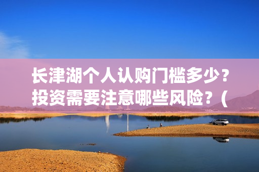长津湖个人认购门槛多少？投资需要注意哪些风险？(长津湖卖份额是真的吗)