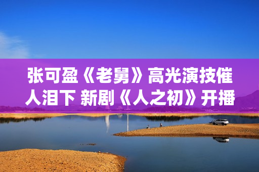张可盈《老舅》高光演技催人泪下 新剧《人之初》开播再踏追凶之旅(张可盈老酒馆)